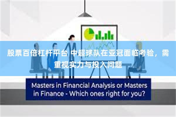 股票百倍杠杆平台 中超球队在亚冠面临考验，需重视实力与投入问题