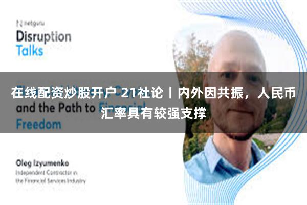 在线配资炒股开户 21社论丨内外因共振，人民币汇率具有较强支撑