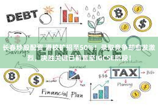 长春炒股配资 港校扩招至50%！录取竞争却愈发激烈，决胜关键已前置至IGCSE阶段！