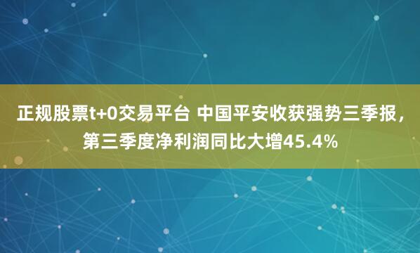 正规股票t+0交易平台 中国平安收获强势三季报,第三季度净利润同比大增45.4%