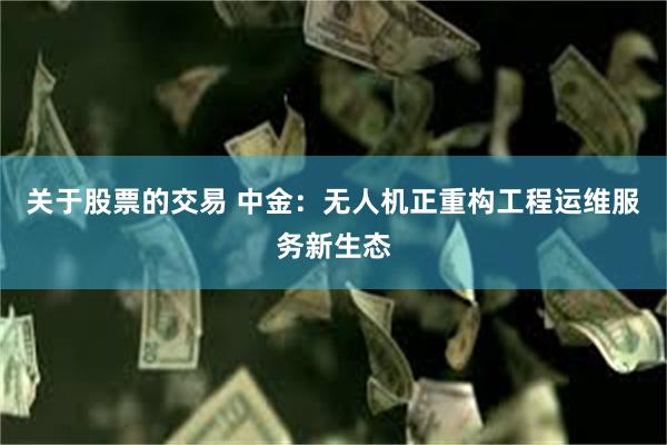 关于股票的交易 中金：无人机正重构工程运维服务新生态