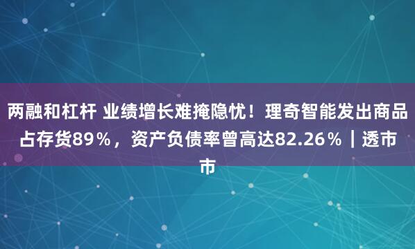 两融和杠杆 业绩增长难掩隐忧!理奇智能发出商品占存货89%,资产负债率曾高达82.26%|透市