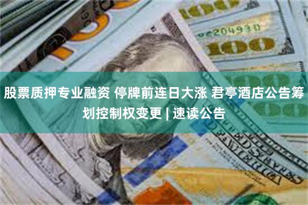股票质押专业融资 停牌前连日大涨 君亭酒店公告筹划控制权变更 | 速读公告