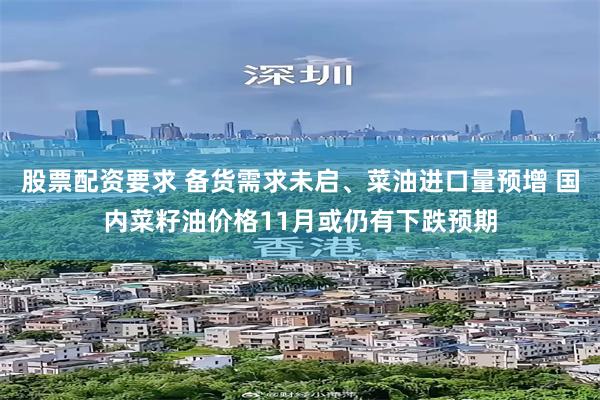 股票配资要求 备货需求未启、菜油进口量预增 国内菜籽油价格11月或仍有下跌预期