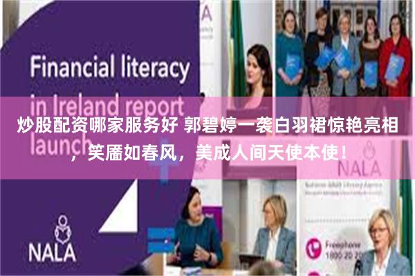 炒股配资哪家服务好 郭碧婷一袭白羽裙惊艳亮相,笑靥如春风,美成人间天使本使!