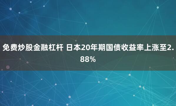 免费炒股金融杠杆 日本20年期国债收益率上涨至2.88%