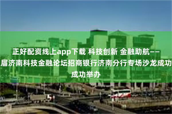正好配资线上app下载 科技创新 金融助航——第三届济南科技金融论坛招商银行济南分行专场沙龙成功举办