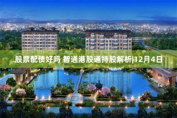 股票配债好吗 智通港股通持股解析|12月4日