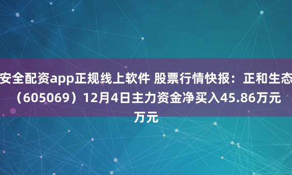 安全配资app正规线上软件 股票行情快报：正和生态（605069）12月4日主力资金净买入45.86万元