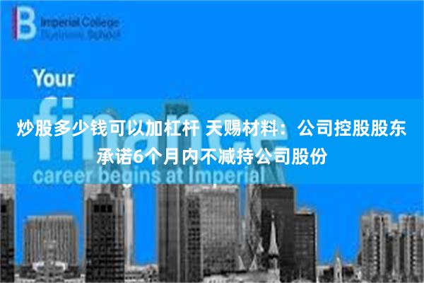 炒股多少钱可以加杠杆 天赐材料：公司控股股东承诺6个月内不减持公司股份