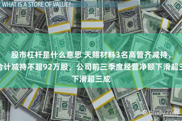 股市杠杆是什么意思 天赐材料3名高管齐减持，拟合计减持不超92万股，公司前三季度经营净额下滑超三成
