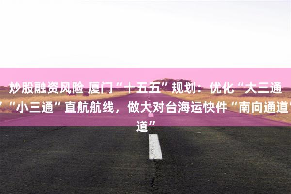 炒股融资风险 厦门“十五五”规划：优化“大三通”“小三通”直航航线，做大对台海运快件“南向通道”