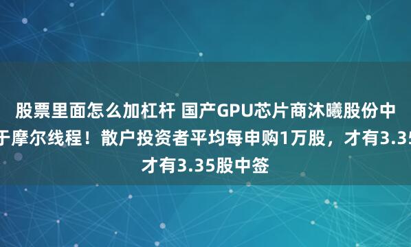 股票里面怎么加杠杆 国产GPU芯片商沐曦股份中签率低于摩尔线程！散户投资者平均每申购1万股，才有3.35股中签
