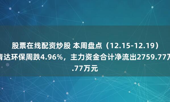 股票在线配资炒股 本周盘点（12.15-12.19）：青达环保周跌4.96%，主力资金合计净流出2759.77万元