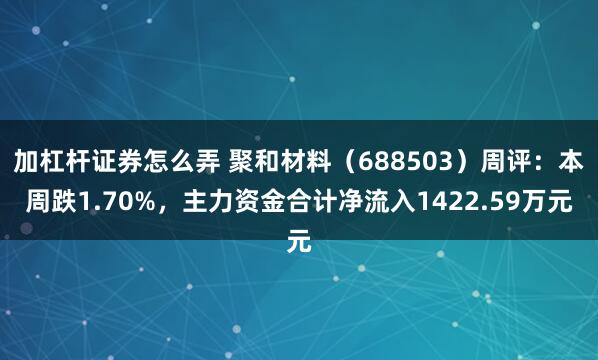 加杠杆证券怎么弄 聚和材料（688503）周评：本周跌1.70%，主力资金合计净流入1422.59万元