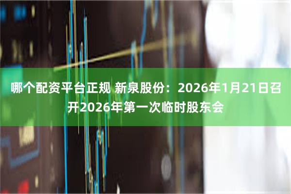 哪个配资平台正规 新泉股份：2026年1月21日召开2026年第一次临时股东会