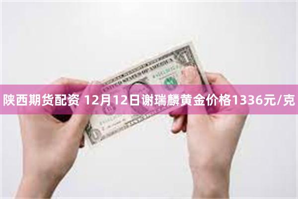 陕西期货配资 12月12日谢瑞麟黄金价格1336元/克