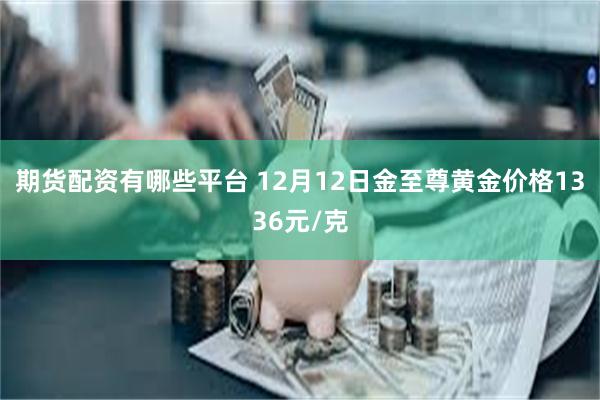 期货配资有哪些平台 12月12日金至尊黄金价格1336元/克